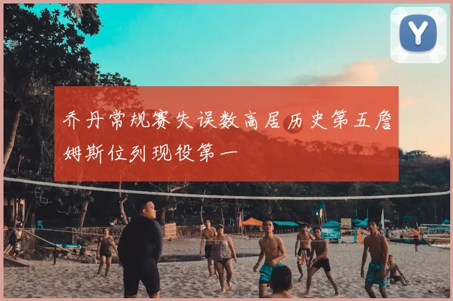 乔丹常规赛失误数高居历史第五詹姆斯位列现役第一
