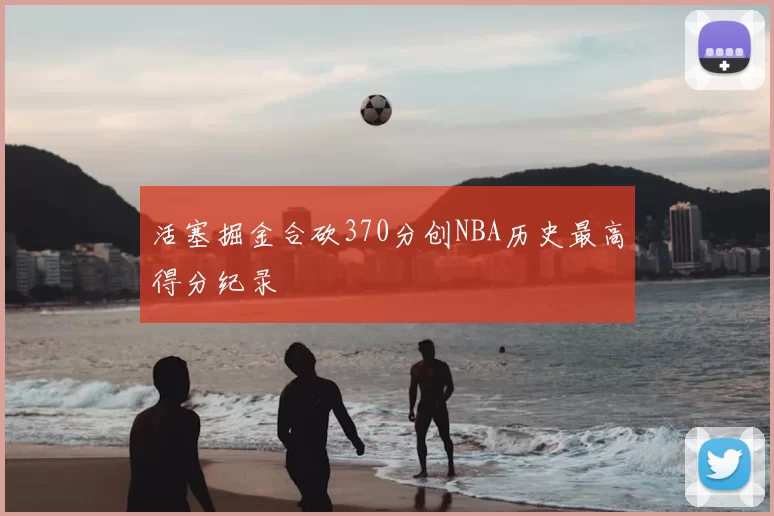 活塞掘金合砍370分创NBA历史最高得分纪录