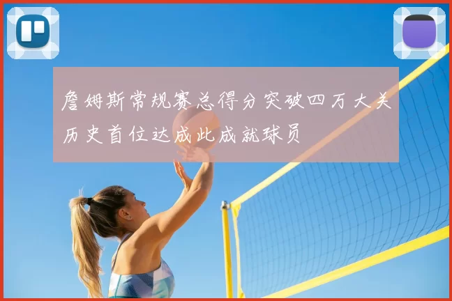 詹姆斯常规赛总得分突破四万大关历史首位达成此成就球员