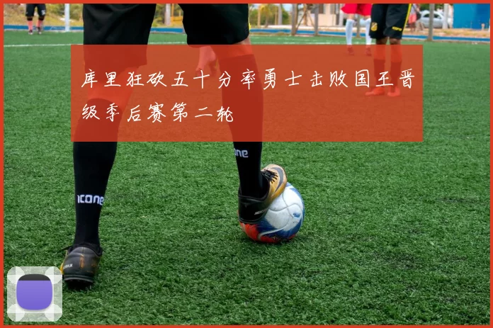 库里狂砍五十分率勇士击败国王晋级季后赛第二轮