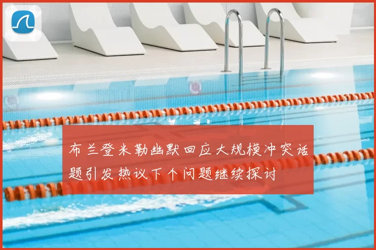 布兰登米勒幽默回应大规模冲突话题引发热议下个问题继续探讨