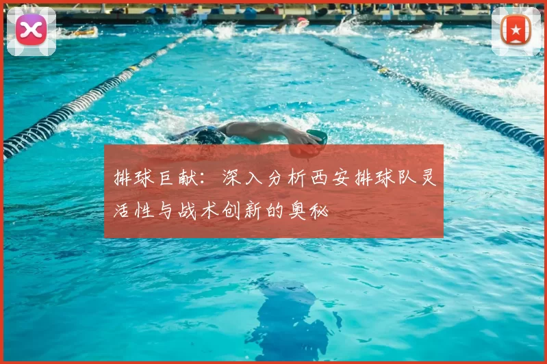 排球巨献：深入分析西安排球队灵活性与战术创新的奥秘