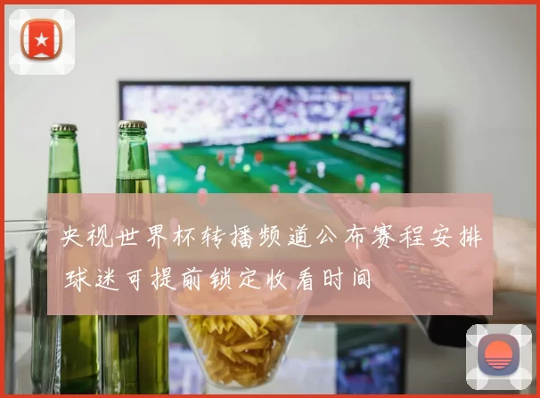 央视世界杯转播频道公布赛程安排 球迷可提前锁定收看时间