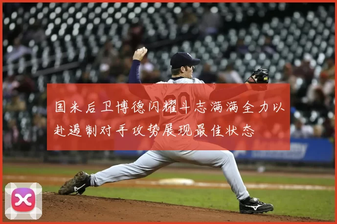 国米后卫博德闪耀斗志满满全力以赴遏制对手攻势展现最佳状态