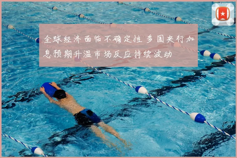 全球经济面临不确定性 多国央行加息预期升温市场反应持续波动