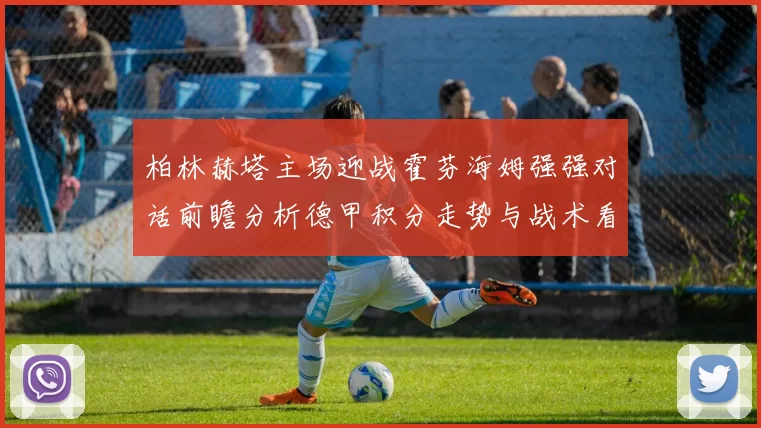 柏林赫塔主场迎战霍芬海姆强强对话前瞻分析德甲积分走势与战术看点