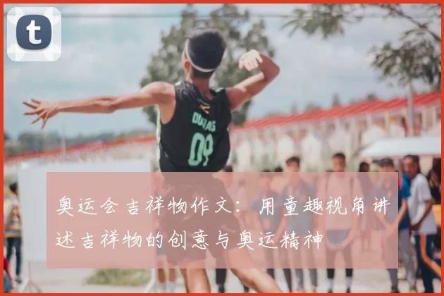 奥运会吉祥物作文:用童趣视角讲述吉祥物的创意与奥运精神