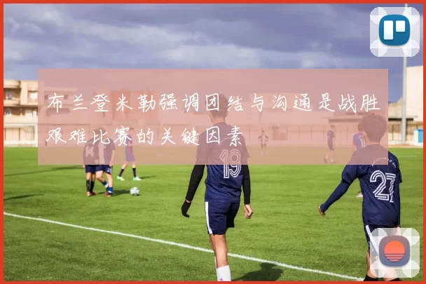 布兰登米勒强调团结与沟通是战胜艰难比赛的关键因素