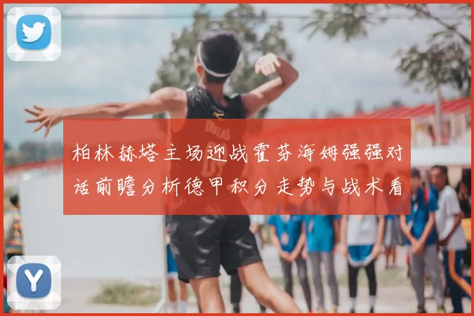 柏林赫塔主场迎战霍芬海姆强强对话前瞻分析德甲积分走势与战术看点