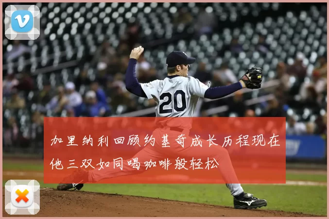 加里纳利回顾约基奇成长历程现在他三双如同喝咖啡般轻松