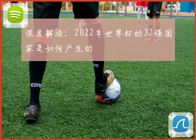 深度解读:2022年世界杯的32强国家是如何产生的