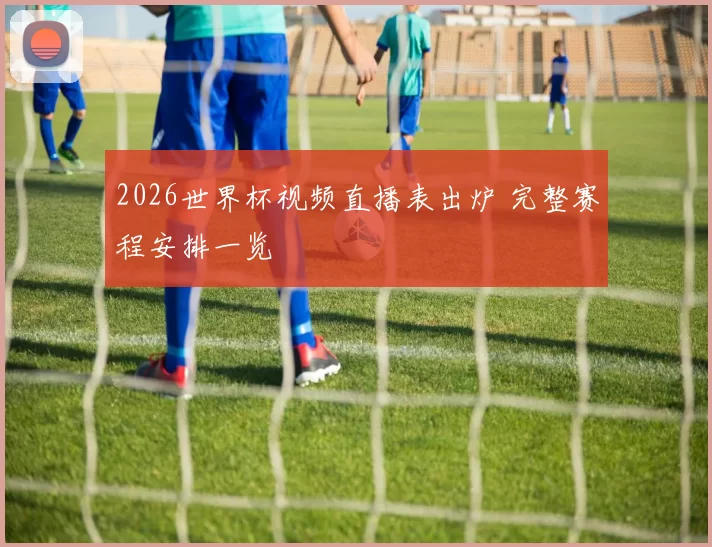 2026世界杯视频直播表出炉 完整赛程安排一览
