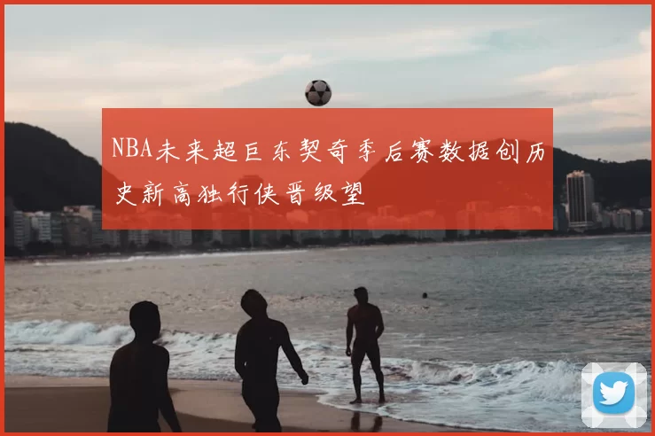 NBA未来超巨东契奇季后赛数据创历史新高独行侠晋级望
