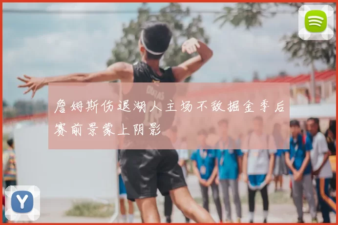 詹姆斯伤退湖人主场不敌掘金季后赛前景蒙上阴影
