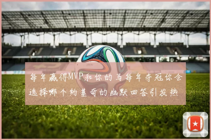 每年赢得MVP和你的马每年夺冠你会选择哪个约基奇的幽默回答引发热议