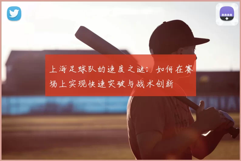 上海足球队的速度之谜:如何在赛场上实现快速突破与战术创新