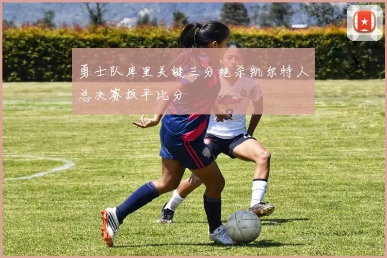 勇士队库里关键三分绝杀凯尔特人总决赛扳平比分