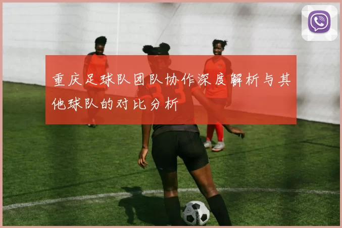 重庆足球队团队协作深度解析与其他球队的对比分析
