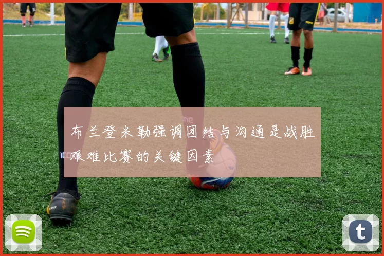 布兰登米勒强调团结与沟通是战胜艰难比赛的关键因素