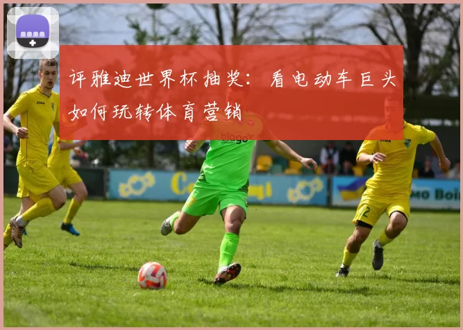 评雅迪世界杯抽奖:看电动车巨头如何玩转体育营销