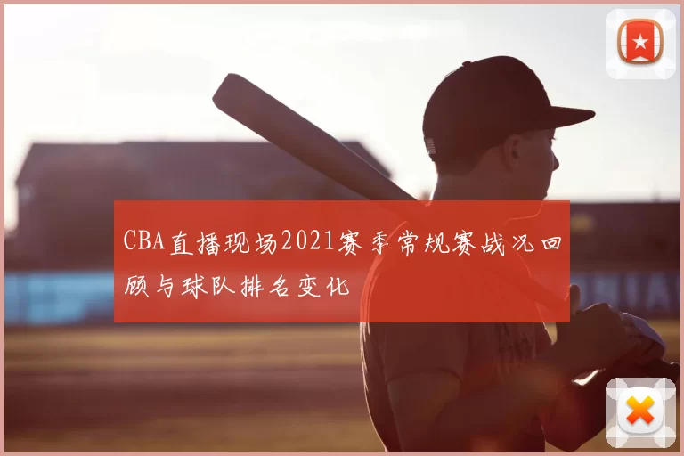 CBA直播现场2021赛季常规赛战况回顾与球队排名变化