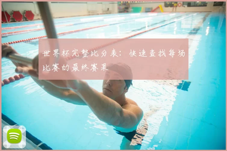 世界杯完整比分表:快速查找每场比赛的最终赛果