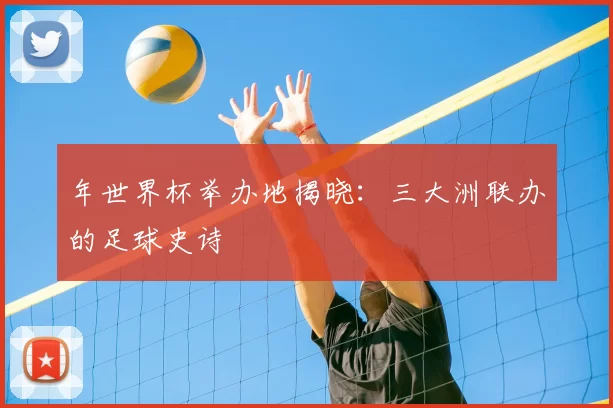 年世界杯举办地揭晓:三大洲联办的足球史诗