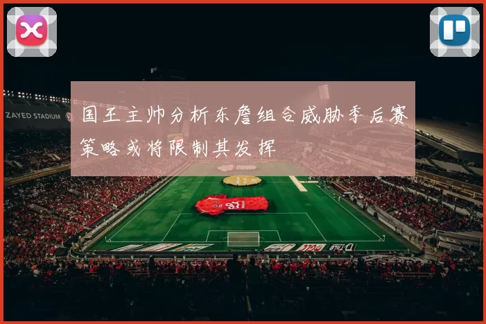 国王主帅分析东詹组合威胁季后赛策略或将限制其发挥