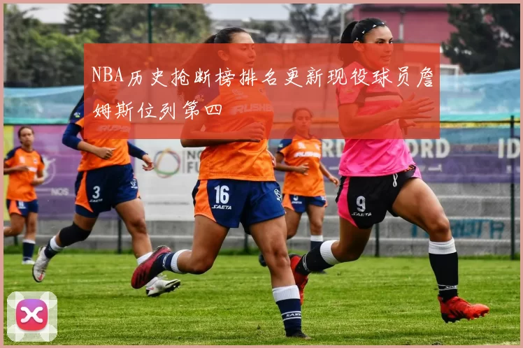 NBA历史抢断榜排名更新现役球员詹姆斯位列第四
