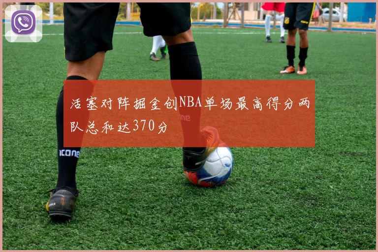 活塞对阵掘金创NBA单场最高得分两队总和达370分
