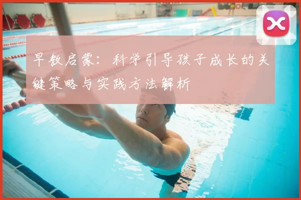早教启蒙：科学引导孩子成长的关键策略与实践方法解析