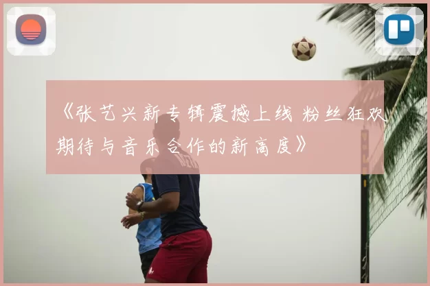 《张艺兴新专辑震撼上线 粉丝狂欢期待与音乐合作的新高度》