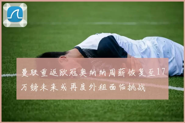 曼联重返欧冠奥纳纳周薪恢复至17万镑未来或再度外租面临挑战