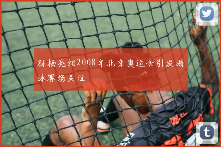 孙杨亮相2008年北京奥运会引发游泳赛场关注