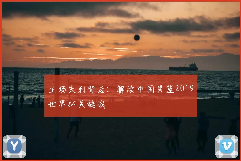 主场失利背后：解读中国男篮2019世界杯关键战