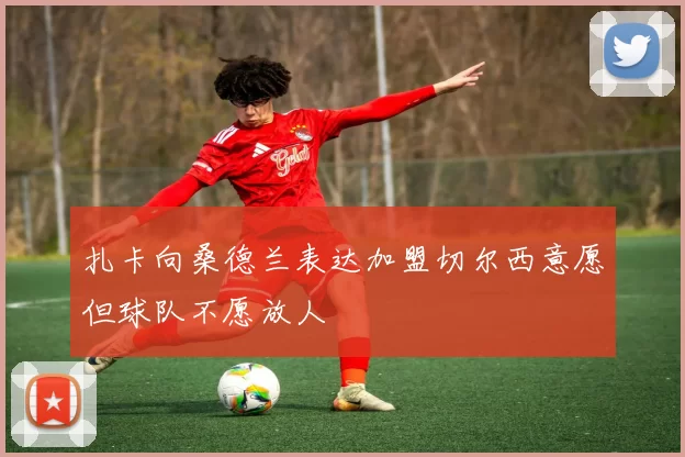 扎卡向桑德兰表达加盟切尔西意愿但球队不愿放人