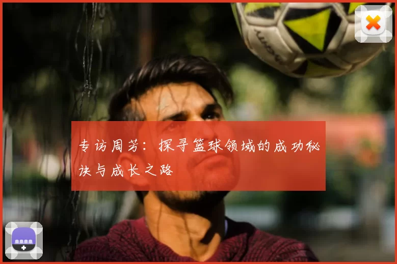 专访周芳:探寻篮球领域的成功秘诀与成长之路