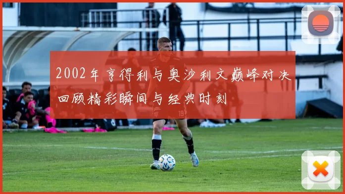 2002年亨得利与奥沙利文巅峰对决回顾精彩瞬间与经典时刻