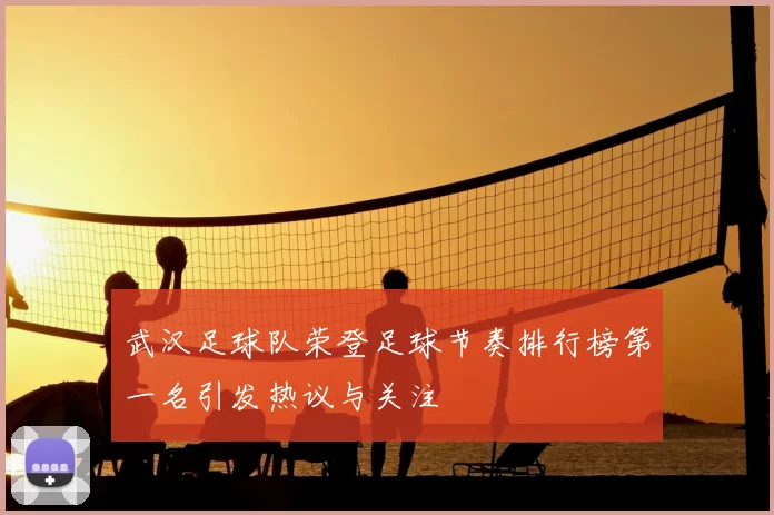 武汉足球队荣登足球节奏排行榜第一名引发热议与关注
