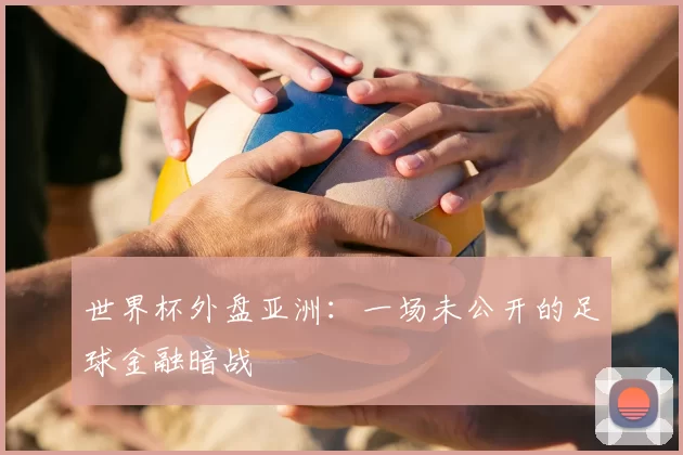 世界杯外盘亚洲:一场未公开的足球金融暗战