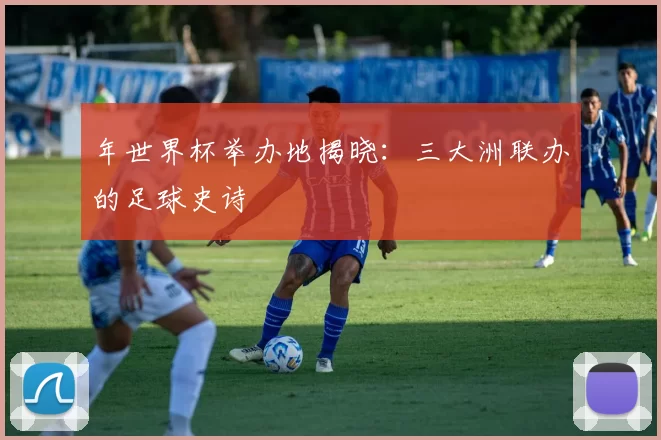 年世界杯举办地揭晓：三大洲联办的足球史诗