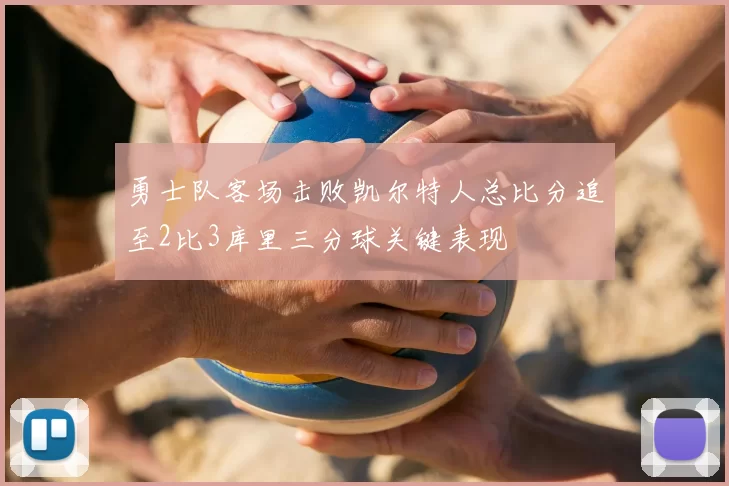 勇士队客场击败凯尔特人总比分追至2比3库里三分球关键表现