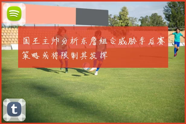 国王主帅分析东詹组合威胁季后赛策略或将限制其发挥