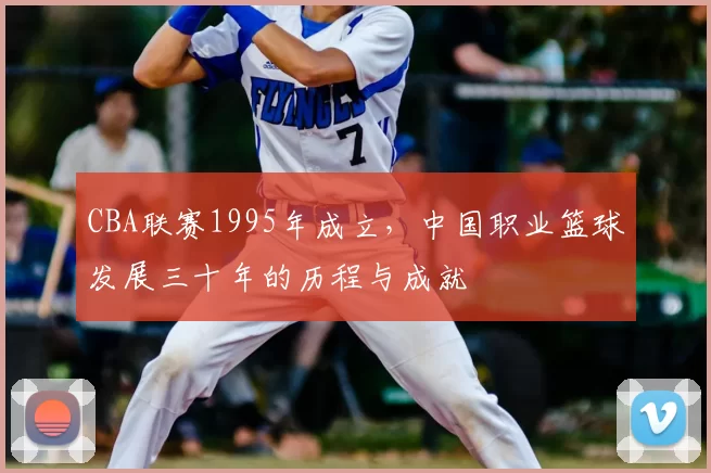 CBA联赛1995年成立,中国职业篮球发展三十年的历程与成就
