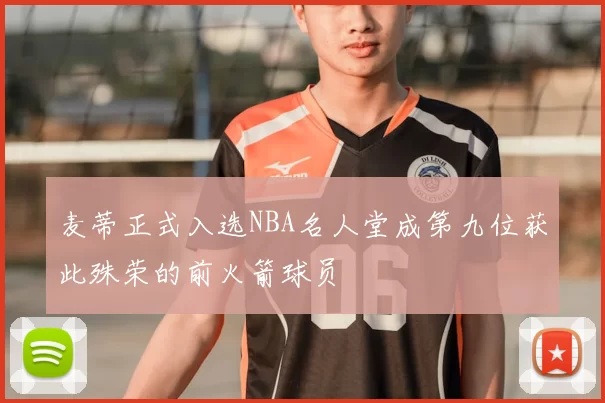 麦蒂正式入选NBA名人堂成第九位获此殊荣的前火箭球员