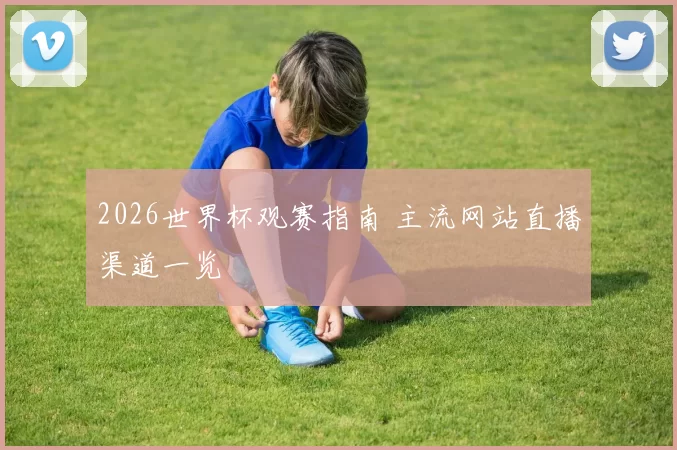 2026世界杯观赛指南 主流网站直播渠道一览