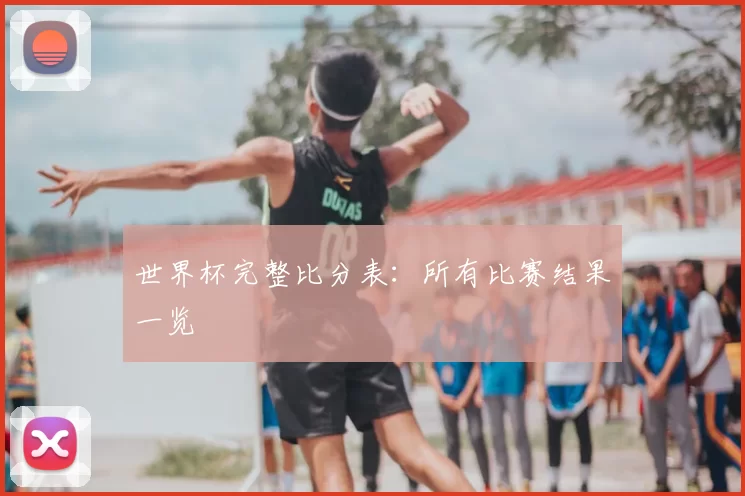 世界杯完整比分表:所有比赛结果一览