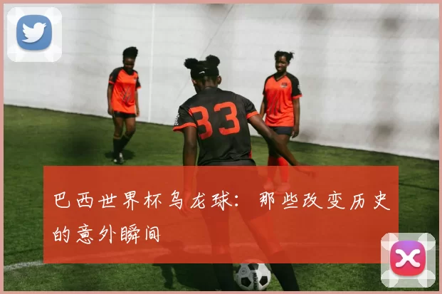 巴西世界杯乌龙球:那些改变历史的意外瞬间