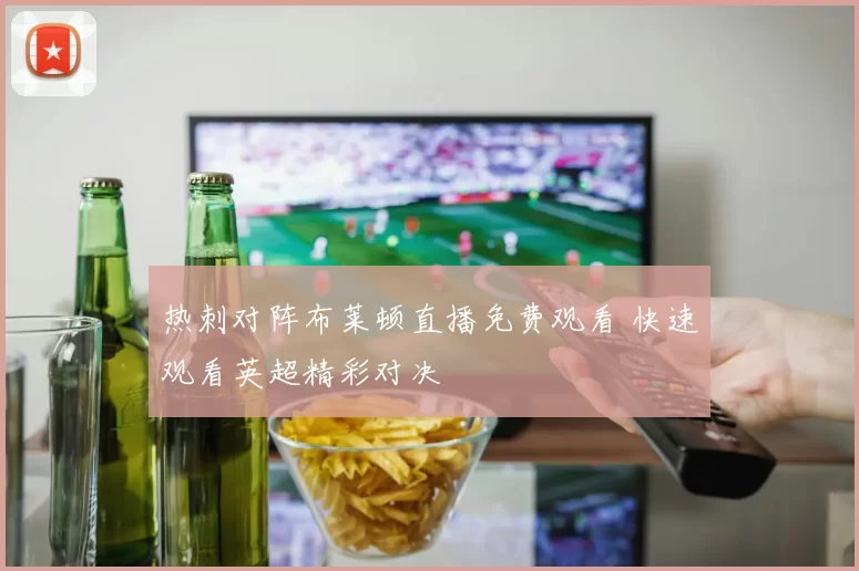 热刺对阵布莱顿直播免费观看 快速观看英超精彩对决
