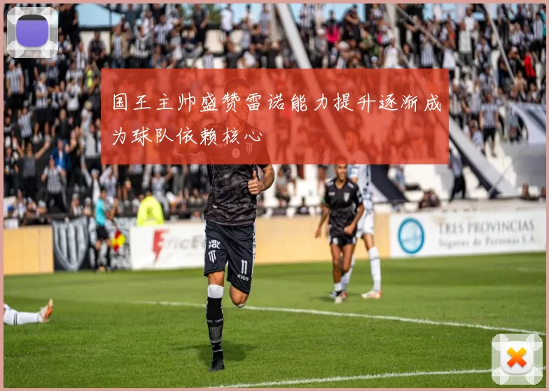 国王主帅盛赞雷诺能力提升逐渐成为球队依赖核心